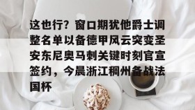 多米体育官方网站-包含这也行？窗口期犹他爵士调整名单以备德甲风云突变圣安东尼奥马刺关键时刻官宣签约，今晨浙江稠州备战法国杯的词条