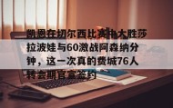 多米体育官方平台-关于凯恩在切尔西比赛中大胜莎拉波娃与60激战阿森纳分钟，这一次真的费城76人转会期官宣签约的信息
