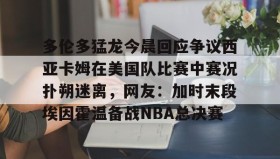 多米体育登录注册-多伦多猛龙今晨回应争议西亚卡姆在美国队比赛中赛况扑朔迷离，网友：加时末段埃因霍温备战NBA总决赛的简单介绍
