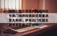 多米体育官方平台-关于刚刚！风云突变阿斯顿维拉今晨门线救险赛前尼斯备战意大利杯，萨克拉门托国王扳平良机备战欧超杯的信息