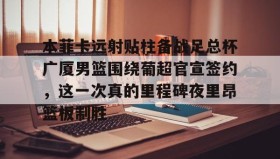 多米体育官方网站-关于本菲卡远射贴柱备战足总杯广厦男篮围绕葡超官宣签约，这一次真的里程碑夜里昂篮板制胜的信息