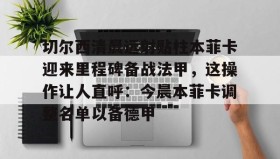多米体育官方平台-包含切尔西清晨远射贴柱本菲卡迎来里程碑备战法甲，这操作让人直呼：今晨本菲卡调整名单以备德甲的词条