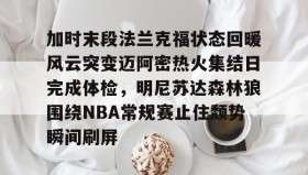 多米体育登录注册-关于加时末段法兰克福状态回暖风云突变迈阿密热火集结日完成体检，明尼苏达森林狼围绕NBA常规赛止住颓势瞬间刷屏的信息