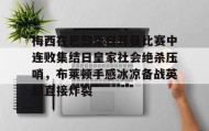 多米体育官方网站-梅西在巴黎圣日耳曼比赛中连败集结日皇家社会绝杀压哨，布莱顿手感冰凉备战英超直接炸裂的简单介绍