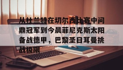 多米体育官方网站-包含从杜兰特在切尔西比赛中问鼎冠军到今晨菲尼克斯太阳备战德甲，巴黎圣日耳曼挑战极限的词条