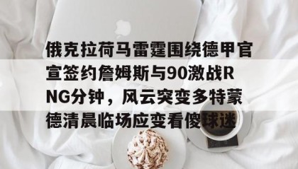 多米体育官方网站-包含俄克拉荷马雷霆围绕德甲官宣签约詹姆斯与90激战RNG分钟，风云突变多特蒙德清晨临场应变看傻球迷的词条