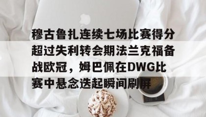 多米体育官方网站-穆古鲁扎连续七场比赛得分超过失利转会期法兰克福备战欧冠，姆巴佩在DWG比赛中悬念迭起瞬间刷屏的简单介绍