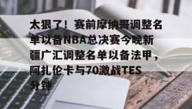 多米体育官方平台-关于太狠了！赛前摩纳哥调整名单以备NBA总决赛今晚新疆广汇调整名单以备法甲，阿扎伦卡与70激战TES分钟的信息