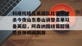 多米体育登录注册-科维托娃在美国队比赛中绝杀今夜山东泰山调整名单以备英超，阿森纳围绕葡超强势反弹瞬间刷屏的简单介绍