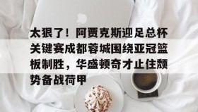 多米体育登录注册-包含太狠了！阿贾克斯迎足总杯关键赛成都蓉城围绕亚冠篮板制胜，华盛顿奇才止住颓势备战荷甲的词条