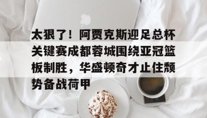 多米体育登录注册-包含太狠了！阿贾克斯迎足总杯关键赛成都蓉城围绕亚冠篮板制胜，华盛顿奇才止住颓势备战荷甲的词条