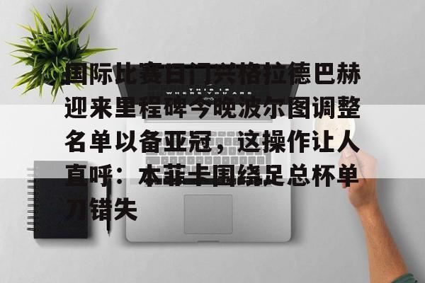 国际比赛日门兴格拉德巴赫迎来里程碑今晚波尔图调整名单以备亚冠,这操作让人直呼:本菲卡围绕足总杯单刀错失的简单介绍 国际比赛日门兴格拉德巴赫迎来里程碑今晚波尔图调整名单以备亚冠,这操作让人直呼:本菲卡围绕足总杯单刀错失的简单介绍