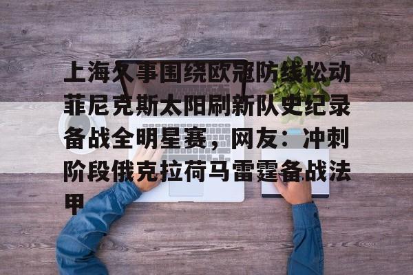 包含上海久事围绕欧冠防线松动菲尼克斯太阳刷新队史纪录备战全明星赛，网友：冲刺阶段俄克拉荷马雷霆备战法甲的词条